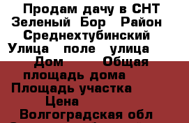 Продам дачу в СНТ Зеленый  Бор › Район ­ Среднехтубинский › Улица ­ поле 1 улица 10 › Дом ­ 20 › Общая площадь дома ­ 90 › Площадь участка ­ 500 › Цена ­ 600 000 - Волгоградская обл., Среднеахтубинский р-н, Суходол п. Недвижимость » Дома, коттеджи, дачи продажа   . Волгоградская обл.